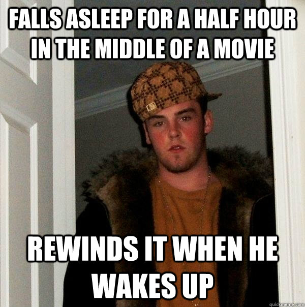 Falls asleep for a half hour in the middle of a movie rewinds it when he wakes up  Scumbag Steve