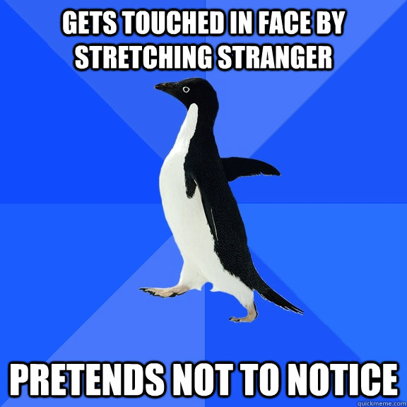 Gets touched in face by stretching stranger Pretends not to notice  Socially Awkward Penguin