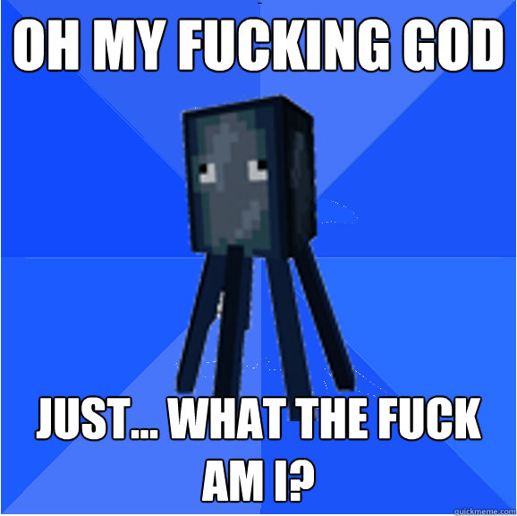oh my fucking god just... what the fuck am i? - oh my fucking god just... what the fuck am i?  Socially Awkward Squid