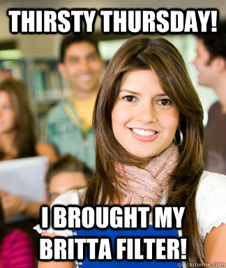 Thirsty Thursday! I Brought my britta filter!  Sheltered College Freshman