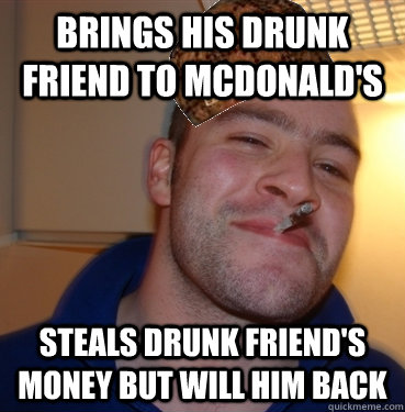 brings his drunk friend to mcdonald's steals drunk friend's money but will him back  Scumbag Good Guy Greg