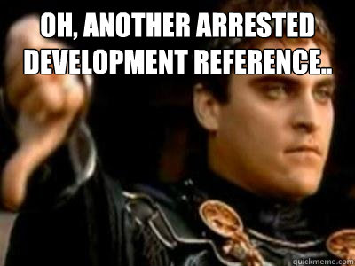 oh, another Arrested Development reference..   Downvoting Roman