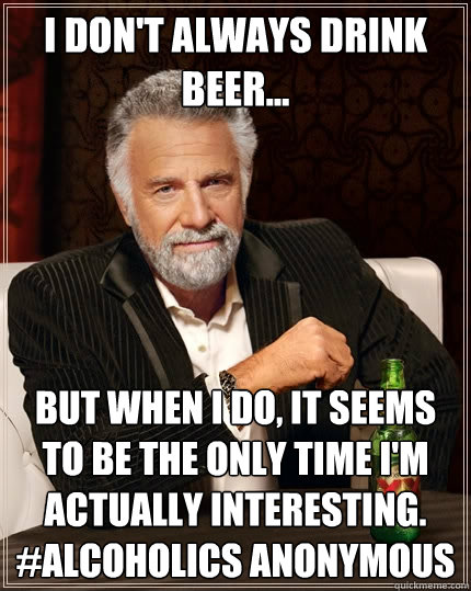 I don't always drink beer... but when i do, it seems to be the only time i'm actually interesting. #alcoholics anonymous  The Most Interesting Man In The World