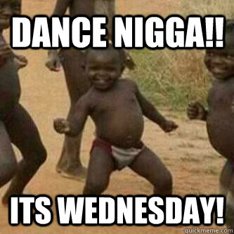 DANCE NIGGA!! its wednesday!  Its friday niggas