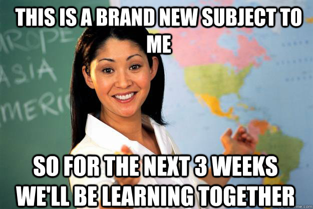 This is a brand new subject to me So for the next 3 weeks we'll be learning together - This is a brand new subject to me So for the next 3 weeks we'll be learning together  Unhelpful High School Teacher