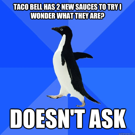 Taco bell has 2 new sauces to try i wonder what they are? Doesn't ask  Socially Awkward Penguin