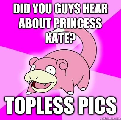 Did you guys hear about princess Kate? Topless pics  Slowpoke