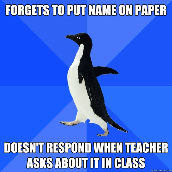 Forgets to put name on paper Doesn't respond when teacher asks about it in class  Socially Awkward Penguin