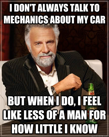 i don't always talk to mechanics about my car but when i do, i feel like less of a man for how little i know   The Most Interesting Man In The World