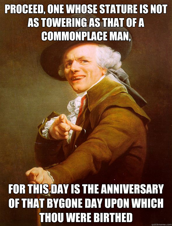 Proceed, one whose stature is not as towering as that of a commonplace man, For this day is the anniversary of that bygone day upon which thou were birthed - Proceed, one whose stature is not as towering as that of a commonplace man, For this day is the anniversary of that bygone day upon which thou were birthed  Joseph Ducreux