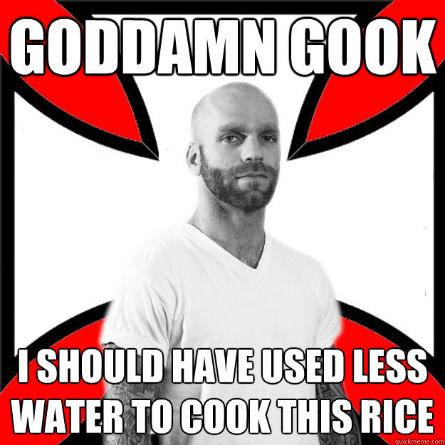 goddamn gook i should have used less water to cook this rice  Skinhead with a Heart of Gold