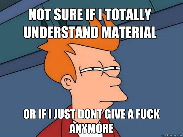 Not sure if i totally understand material Or if i just dont give a fuck anymore  Futurama Fry