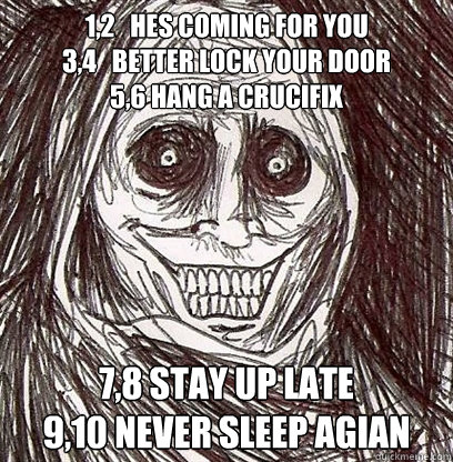 1,2   hes coming for you 
3,4   better lock your door 
5,6 hang a crucifix 7,8 stay up late 
9,10 never sleep agian  