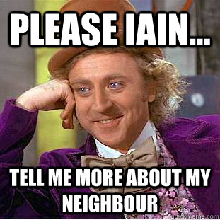 Please Iain... Tell me more about my neighbour - Please Iain... Tell me more about my neighbour  Condescending Wonka