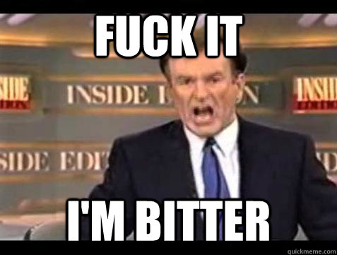 FUCK IT I'm bitter  Fuck it