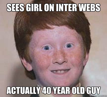 Sees girl on inter webs actually 40 year old guy  Over Confident Ginger