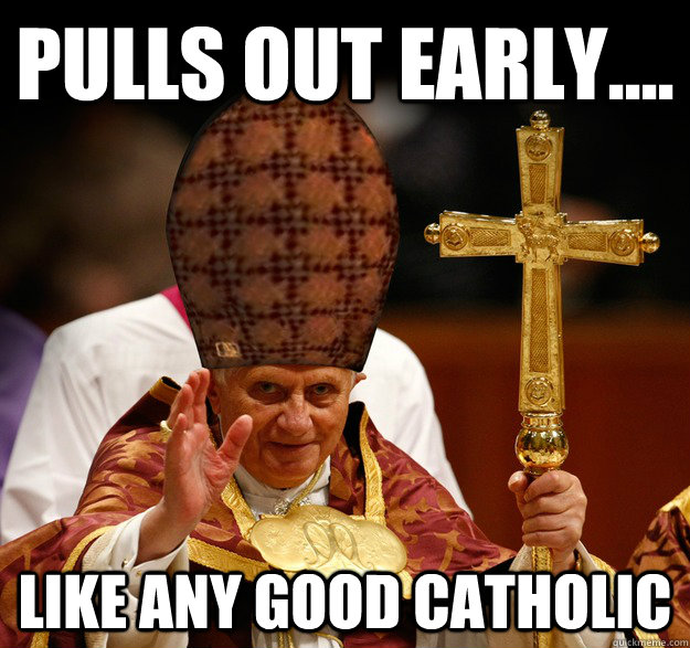 Pulls out early.... Like any good Catholic  Scumbag pope