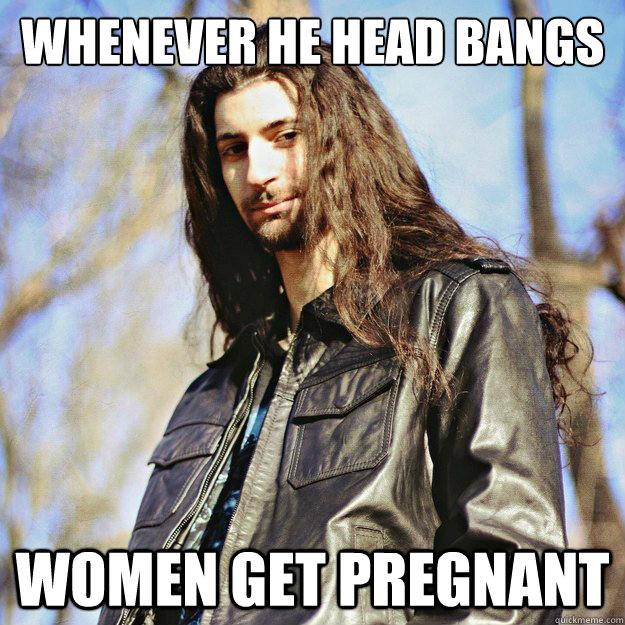 whenever he head bangs women get pregnant - whenever he head bangs women get pregnant  Ridiculously Photogenic Metalhead