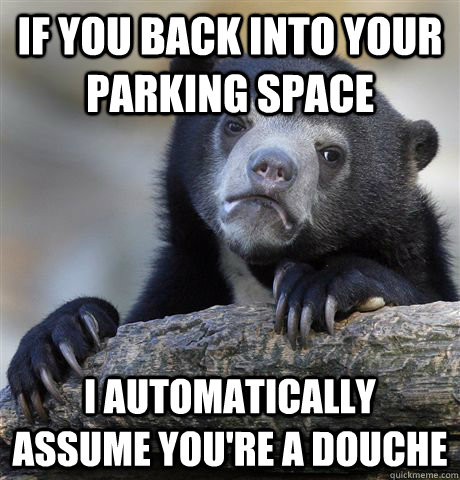 If you back into your parking space I automatically assume you're a douche - If you back into your parking space I automatically assume you're a douche  Confession Bear