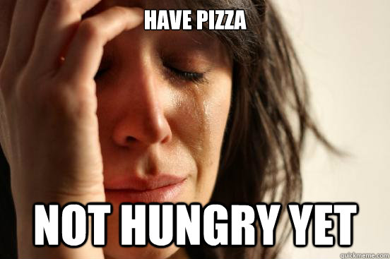 Have pizza  Not hungry yet  First World Problems