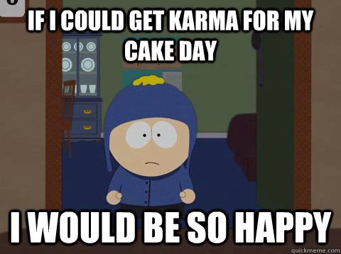 If I could get karma for my cake day i would be so happy  Craig would be so happy