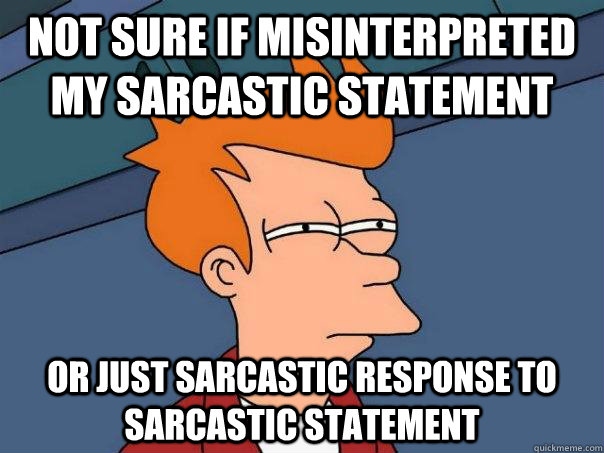 not sure if misinterpreted my sarcastic statement or just sarcastic response to sarcastic statement  Futurama Fry