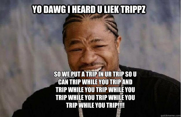 Yo dawg I heard u liek trippz So we put a trip in ur trip so u can trip while you trip and trip while you trip while you trip while you trip while you trip while you trip!!!!  Yo Dawg 1
