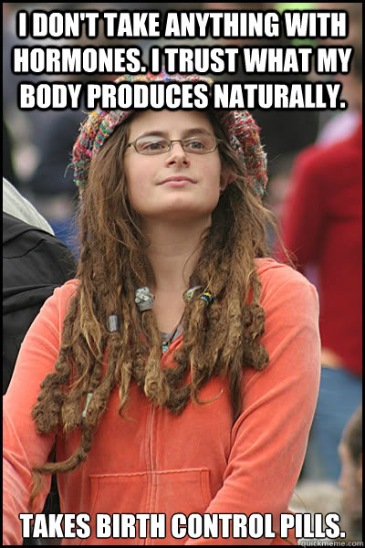 I don't take anything with hormones. I trust what my body produces naturally. Takes birth control pills.  College Liberal