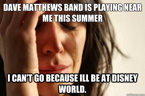 Dave Matthews Band is playing near me this summer I can't go because ill be at Disney world.   First World Problems
