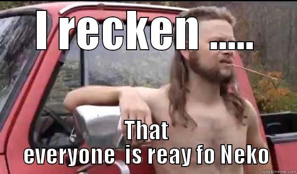 Who's ready for neko????? - I RECKEN ..... THAT EVERYONE  IS REAY FO NEKO Almost Politically Correct Redneck