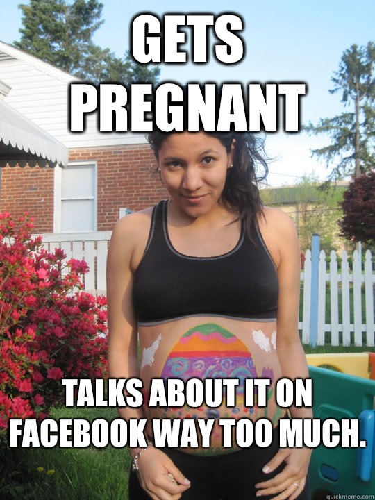 Gets Pregnant Talks about it on Facebook way too much.   Pregnant Girlfriend