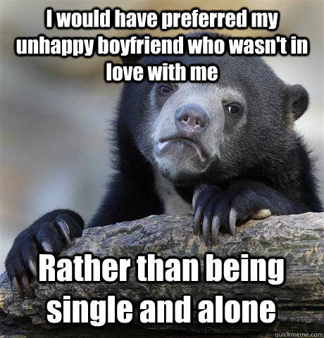 I would have preferred my unhappy boyfriend who wasn't in love with me Rather than being single and alone  Confession Bear
