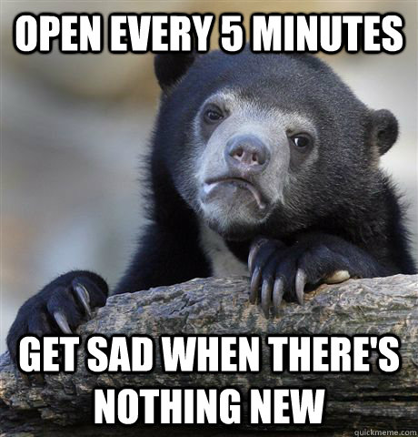Open every 5 minutes get sad when there's nothing new  Confession Bear