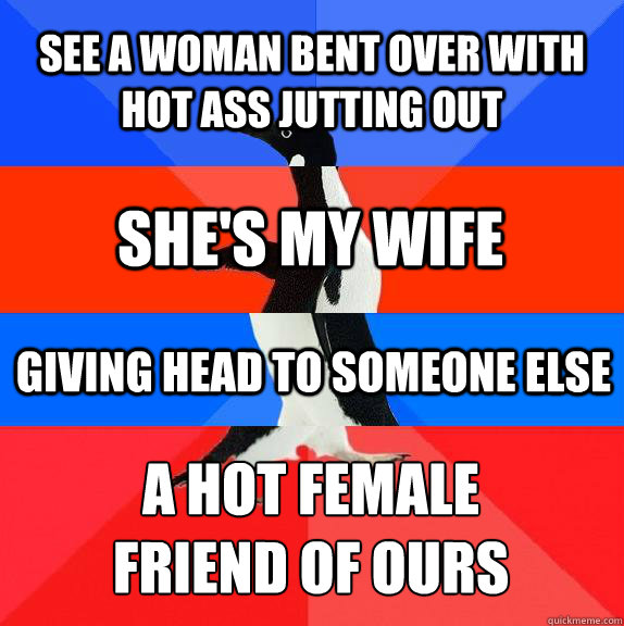 see a woman bent over with hot ass jutting out a hot female
friend of ours she's my wife giving head to someone else - see a woman bent over with hot ass jutting out a hot female
friend of ours she's my wife giving head to someone else  Socially awkward awesome awkward awesome penguin