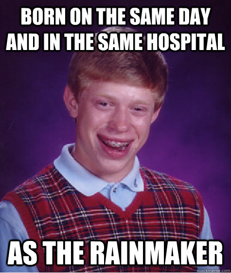 Born on the same day and in the same hospital as the rainmaker  Bad Luck Brian