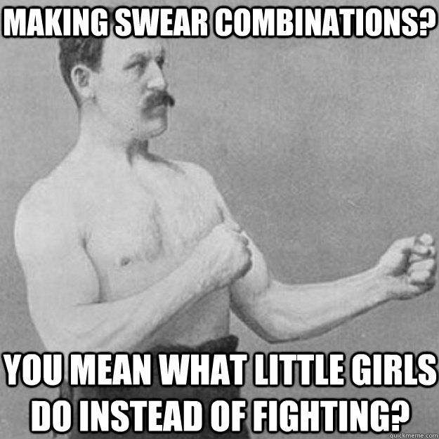 making Swear Combinations? You mean what little girls do instead of fighting?  overly manly man