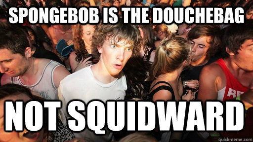 Spongebob is the douchebag not squidward  Sudden Clarity Clarence