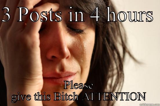 3 POSTS IN 4 HOURS  PLEASE GIVE THIS BITCH ATTENTION First World Problems