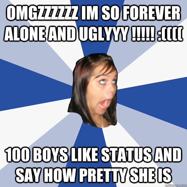 Omgzzzzzz Im so forever alone and uglyyy !!!!! :(((( 100 boys like status and say how pretty she is  Annoying Facebook Girl
