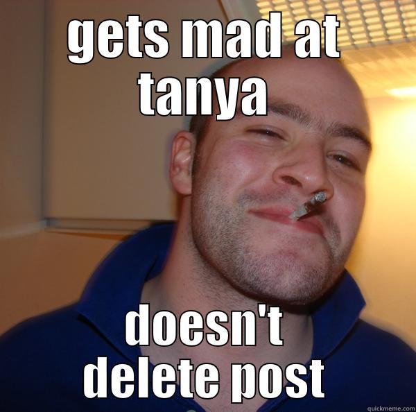 GETS MAD AT TANYA DOESN'T DELETE POST Good Guy Greg 