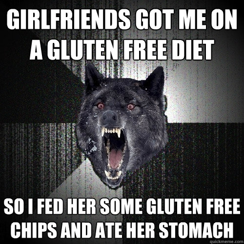 girlfriends got me on a gluten free diet so I fed her some gluten free chips and ate her stomach  Insanity Wolf