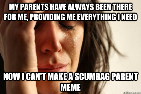 my parents have always been there for me, providing me everything I need now i can't make a scumbag parent meme  First World Problems