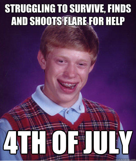 Struggling to survive, finds and shoots flare for help 
  4th of July  
 - Struggling to survive, finds and shoots flare for help 
  4th of July  
  Bad Luck Brian