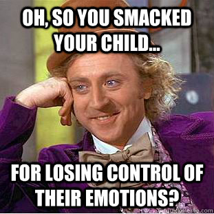 Oh, so you smacked your child... For losing control of their emotions?  Condescending Wonka