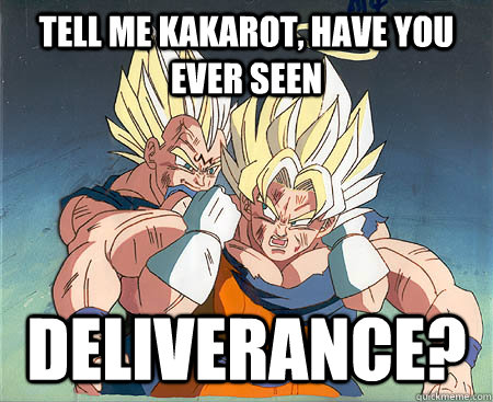 tell me kakarot, have you ever seen Deliverance?  