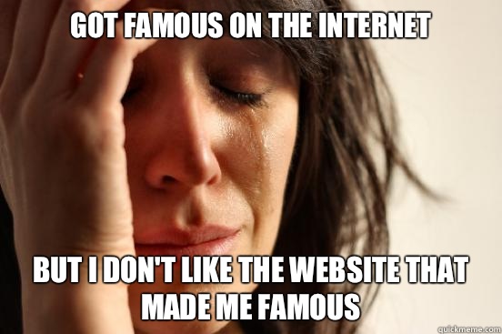 Got Famous on the Internet But I don't like the website that made me famous  First World Problems