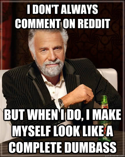 I don't always comment on Reddit but when I do, I make myself look like a complete dumbass  The Most Interesting Man In The World