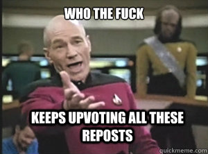 Who the fuck keeps upvoting all these reposts  Annoyed Picard