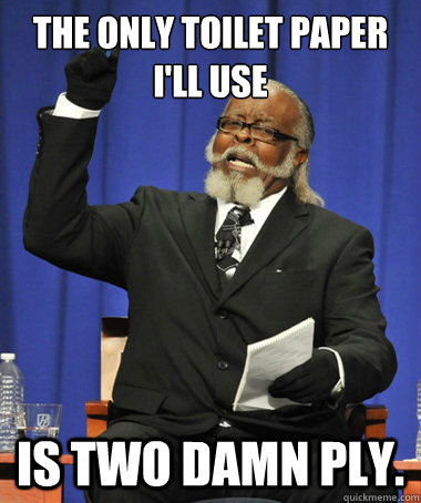 The only toilet paper I'll use is two damn ply.  The Rent Is Too Damn High
