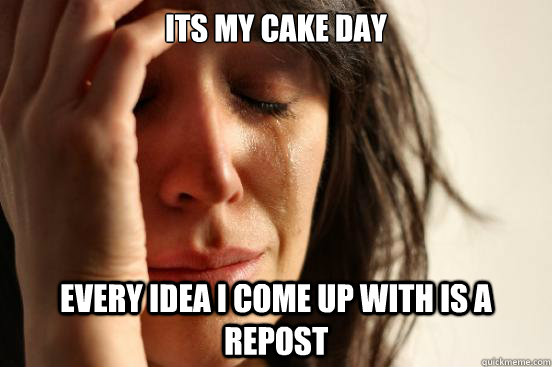 Its my cake day Every Idea I come up with is a repost  First World Problems